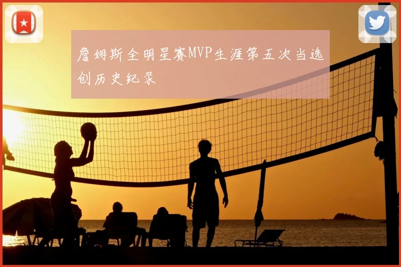 詹姆斯全明星赛MVP生涯第五次当选创历史纪录