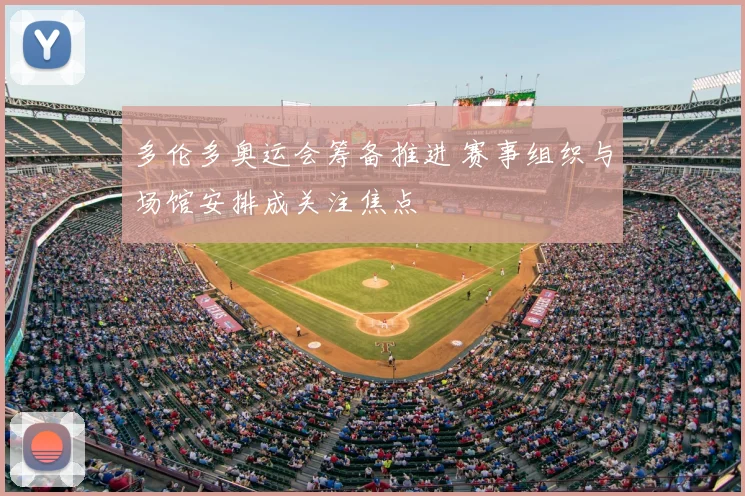 多伦多奥运会筹备推进 赛事组织与场馆安排成关注焦点