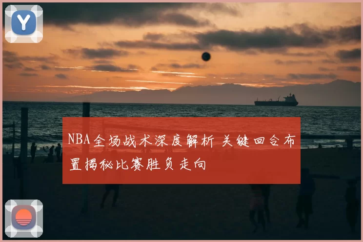 NBA全场战术深度解析 关键回合布置揭秘比赛胜负走向