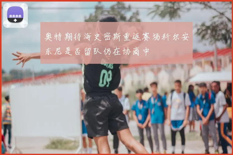奥特期待海史密斯重返赛场科尔安东尼是否留队仍在协商中