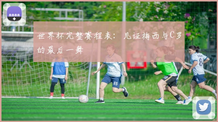 世界杯完整赛程表:见证梅西与C罗的最后一舞
