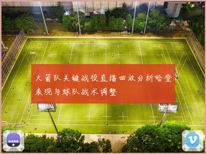 火箭队关键战役直播回放分析哈登表现与球队战术调整