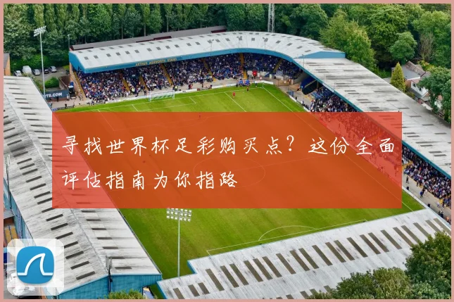 寻找世界杯足彩购买点？这份全面评估指南为你指路