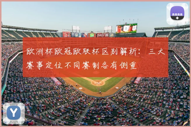 欧洲杯欧冠欧联杯区别解析:三大赛事定位不同赛制各有侧重