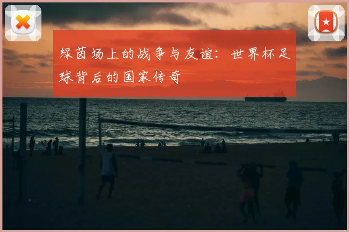 绿茵场上的战争与友谊：世界杯足球背后的国家传奇