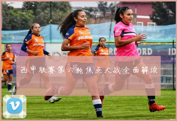 西甲联赛第六轮焦点大战全面解读