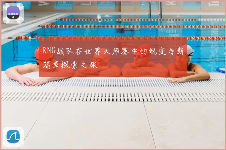 RNG战队在世界大师赛中的蜕变与新篇章探索之旅