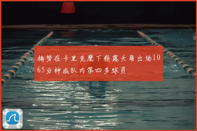 梅努在卡里克麾下崭露头角出场1065分钟成队内第四多球员