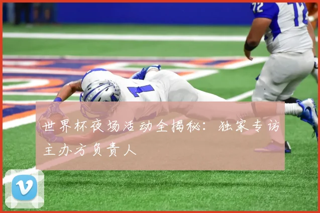 世界杯夜场活动全揭秘：独家专访主办方负责人