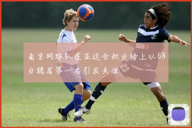 南京网球队在亚运会积分榜上以68分稳居第一名引发关注