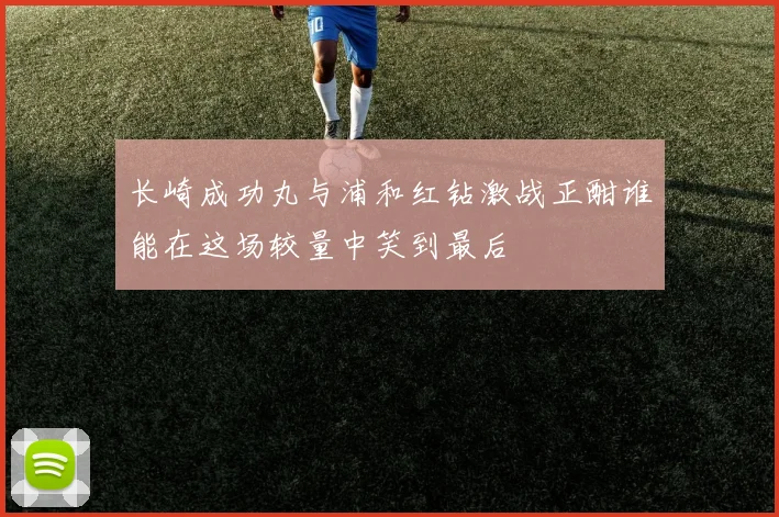 长崎成功丸与浦和红钻激战正酣谁能在这场较量中笑到最后
