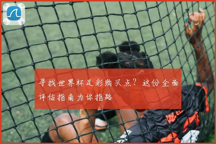 寻找世界杯足彩购买点？这份全面评估指南为你指路