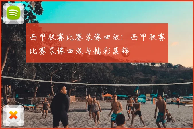 西甲联赛比赛录像回放：西甲联赛比赛录像回放与精彩集锦