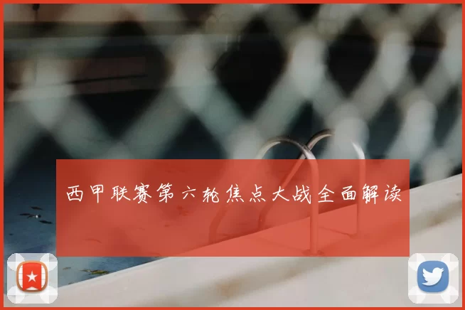 西甲联赛第六轮焦点大战全面解读