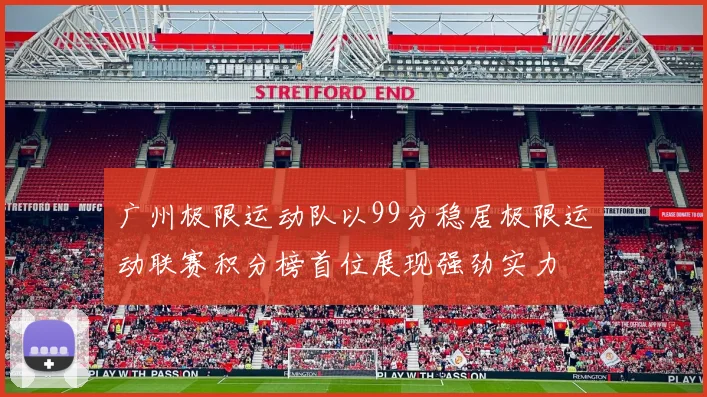 广州极限运动队以99分稳居极限运动联赛积分榜首位展现强劲实力