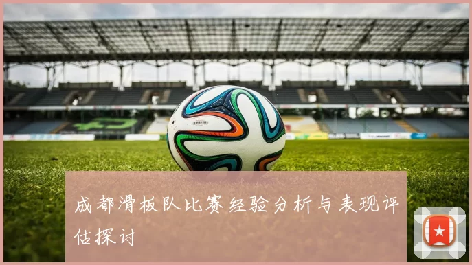 成都滑板队比赛经验分析与表现评估探讨