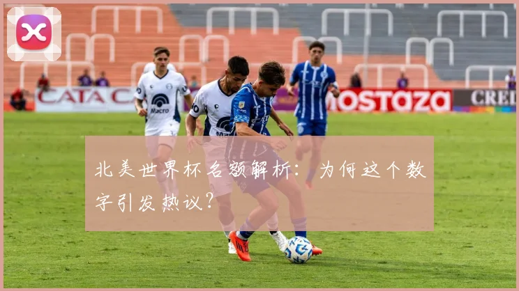 北美世界杯名额解析：为何这个数字引发热议？