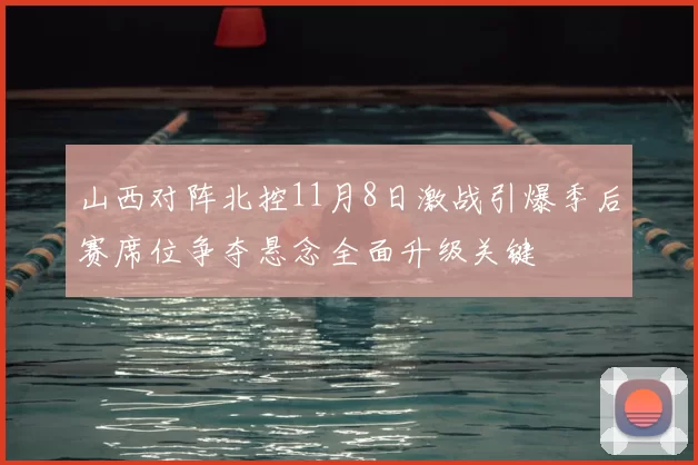 山西对阵北控11月8日激战引爆季后赛席位争夺悬念全面升级关键