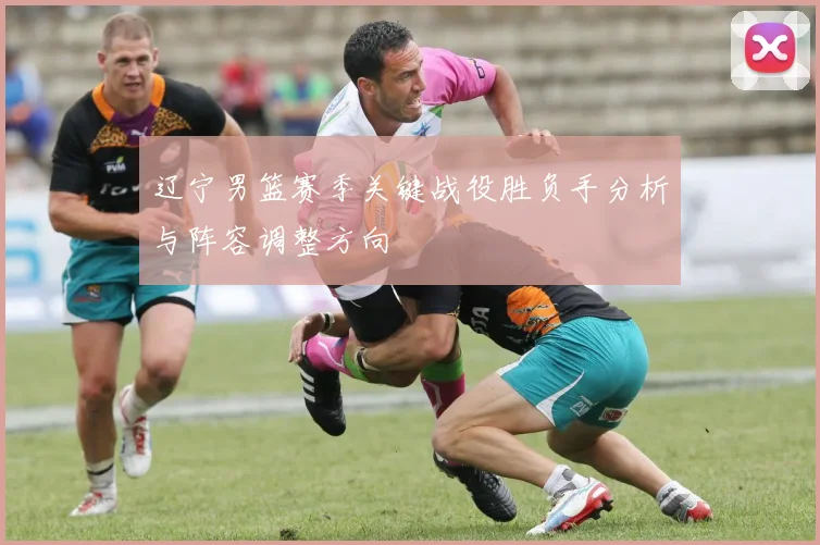 辽宁男篮赛季关键战役胜负手分析与阵容调整方向