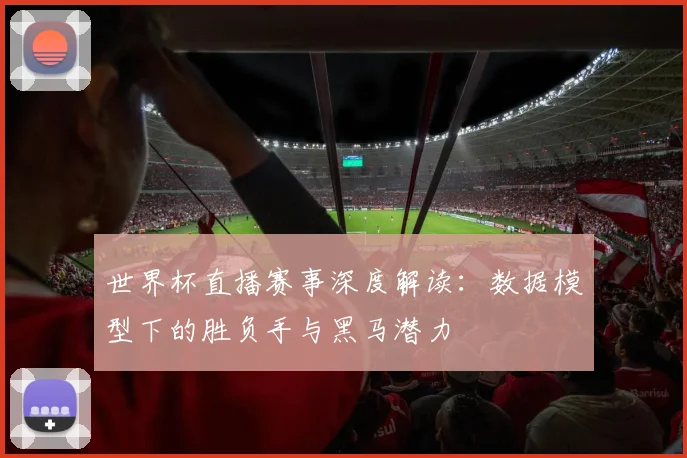 世界杯直播赛事深度解读:数据模型下的胜负手与黑马潜力