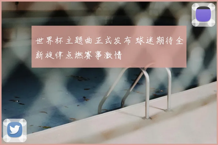 世界杯主题曲正式发布 球迷期待全新旋律点燃赛事激情