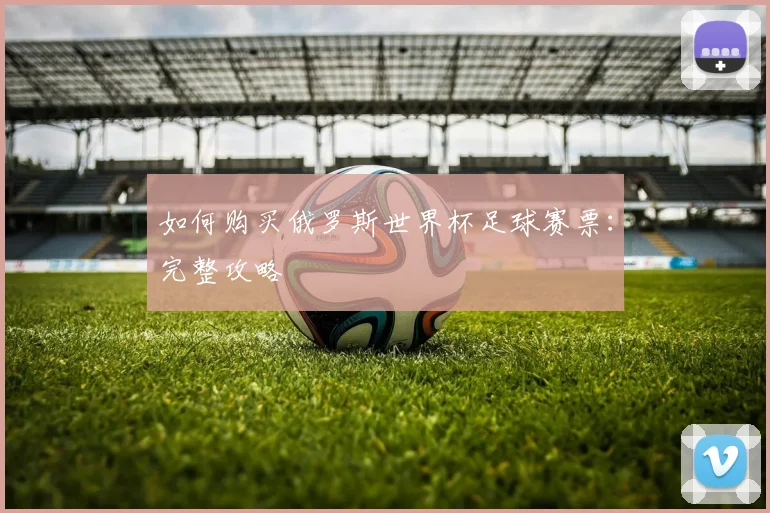 如何购买俄罗斯世界杯足球赛票：完整攻略