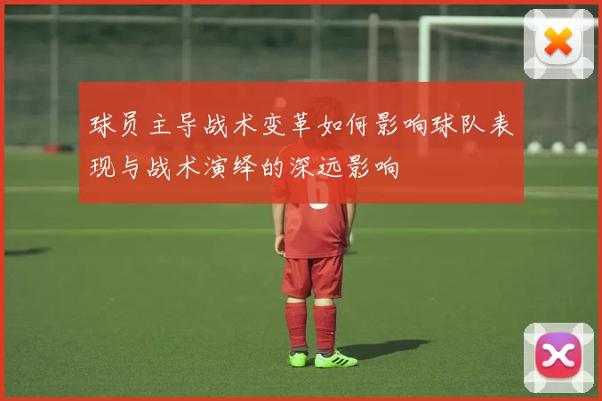 球员主导战术变革如何影响球队表现与战术演绎的深远影响