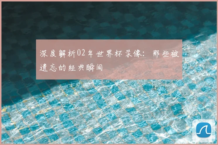 深度解析02年世界杯录像:那些被遗忘的经典瞬间