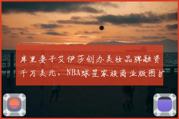 库里妻子艾伊莎创办美妆品牌融资千万美元，NBA球星家族商业版图扩张