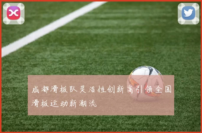 成都滑板队灵活性创新高引领全国滑板运动新潮流