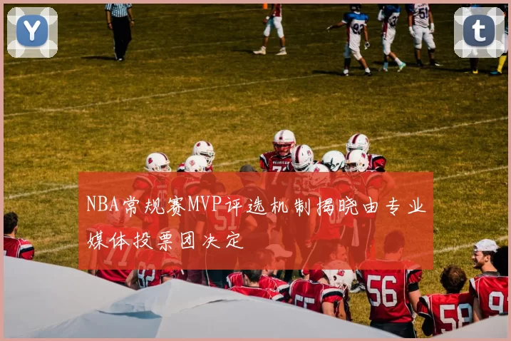 NBA常规赛MVP评选机制揭晓由专业媒体投票团决定