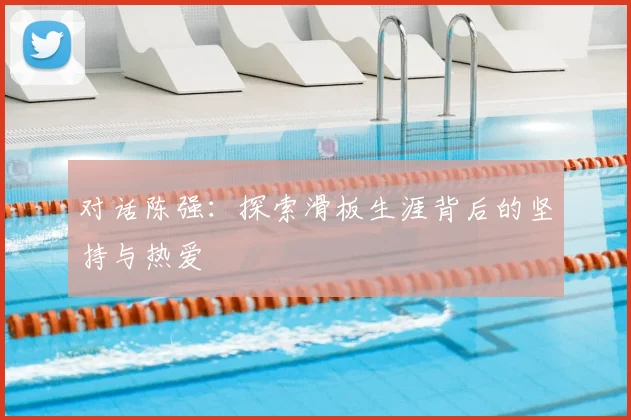 对话陈强：探索滑板生涯背后的坚持与热爱