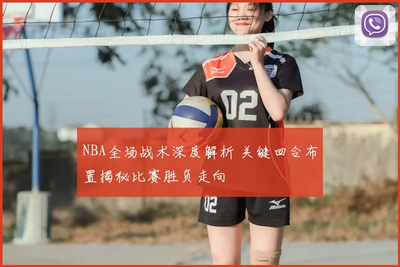 NBA全场战术深度解析 关键回合布置揭秘比赛胜负走向