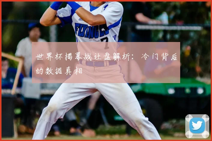 世界杯揭幕战让盘解析:冷门背后的数据真相
