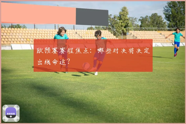 欧预赛赛程焦点：哪些对决将决定出线命运？