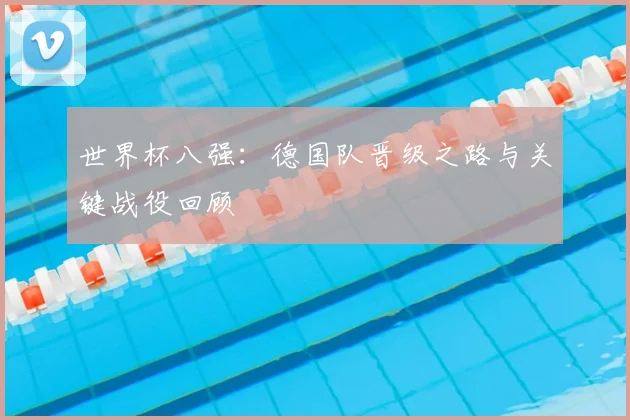 世界杯八强：德国队晋级之路与关键战役回顾