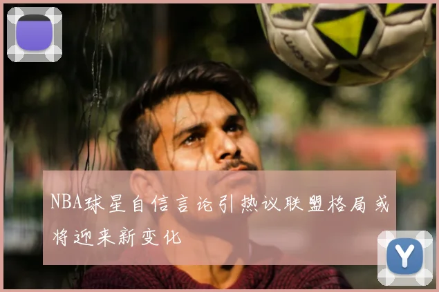 NBA球星自信言论引热议联盟格局或将迎来新变化